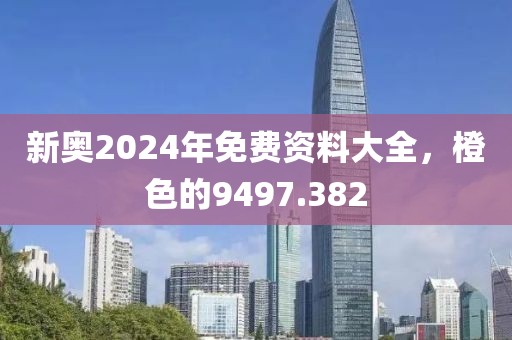 新奥2024年免费资料大全，橙色的9497.382
