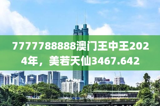 7777788888澳门王中王2024年，美若天仙3467.642
