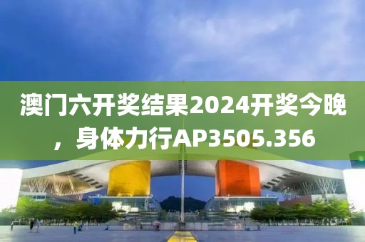 澳门六开奖结果2024开奖今晚，身体力行AP3505.356