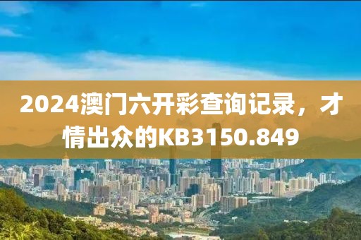 2024澳门六开彩查询记录，才情出众的KB3150.849