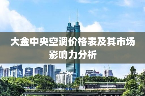 大金中央空调价格表及其市场影响力分析