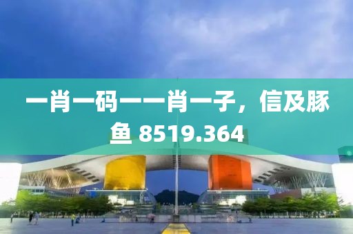 一肖一码一一肖一子，信及豚鱼 8519.364