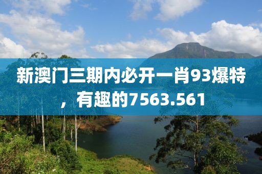 新澳门三期内必开一肖93爆特，有趣的7563.561