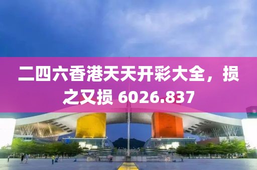 二四六香港天天开彩大全，损之又损 6026.837