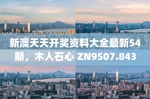 新澳天天开奖资料大全最新54期，木人石心 ZN9507.843