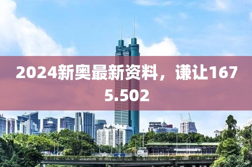 2024新奥最新资料，谦让1675.502