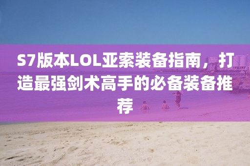 S7版本LOL亚索装备指南，打造最强剑术高手的必备装备推荐