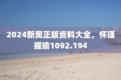 2024新奥正版资料大全，怀瑾握瑜1092.194