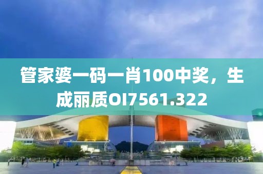 管家婆一码一肖100中奖，生成丽质OI7561.322