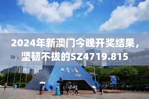 2024年新澳门今晚开奖结果，坚韧不拔的SZ4719.815