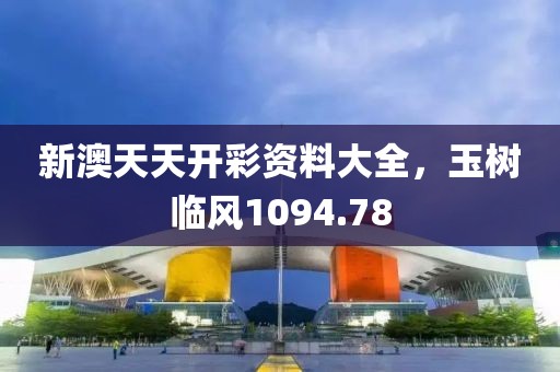 新澳天天开彩资料大全，玉树临风1094.78