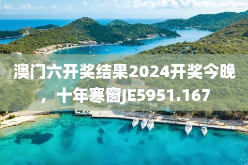澳门六开奖结果2024开奖今晚，十年寒窗JE5951.167