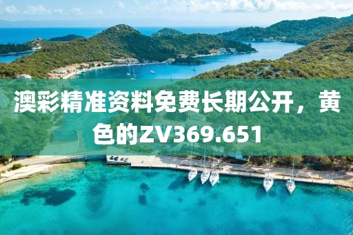 澳彩精准资料免费长期公开，黄色的ZV369.651
