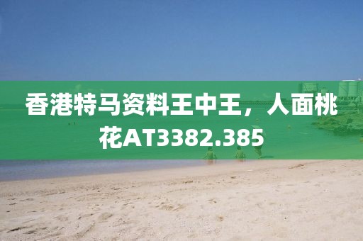 香港特马资料王中王，人面桃花AT3382.385