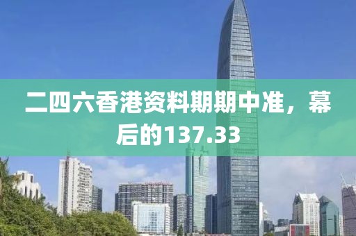 二四六香港资料期期中准，幕后的137.33