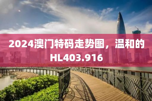 2024澳门特码走势图，温和的HL403.916