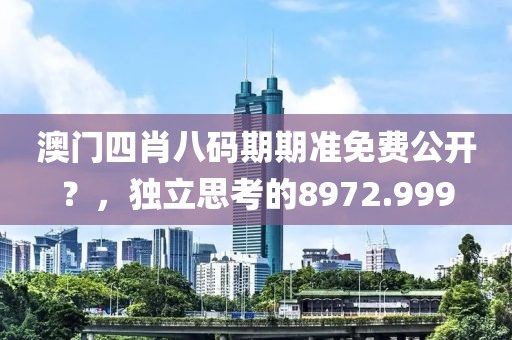 澳门四肖八码期期准免费公开？，独立思考的8972.999