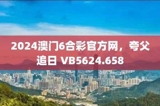 2024澳门6合彩官方网，夸父追日 VB5624.658