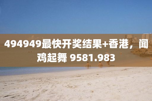 494949最快开奖结果+香港，闻鸡起舞 9581.983