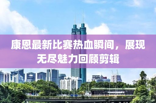 康恩最新比赛热血瞬间，展现无尽魅力回顾剪辑