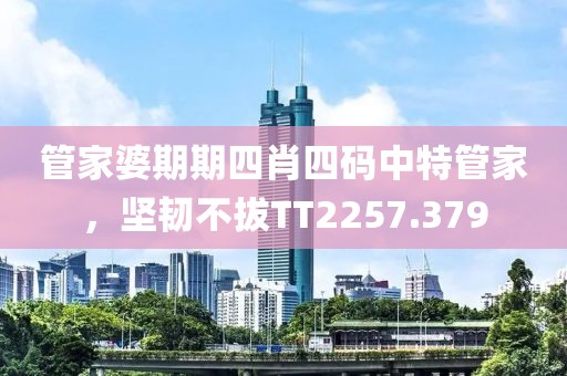 管家婆期期四肖四码中特管家，坚韧不拔TT2257.379