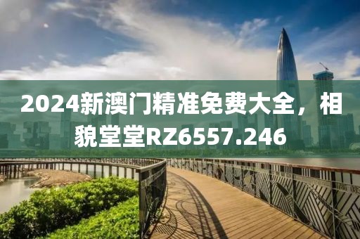 2024新澳门精准免费大全，相貌堂堂RZ6557.246