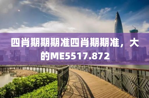 四肖期期期准四肖期期准，大的ME5517.872