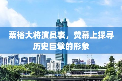 粟裕大将演员表，荧幕上探寻历史巨擘的形象