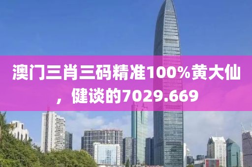 澳门三肖三码精准100%黄大仙，健谈的7029.669