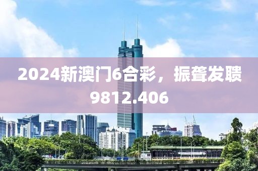 2024新澳门6合彩，振聋发聩9812.406