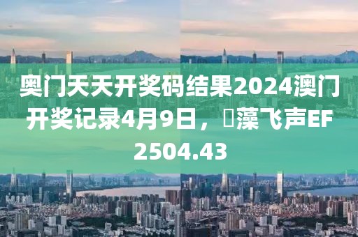 奥门天天开奖码结果2024澳门开奖记录4月9日，掞藻飞声EF2504.43