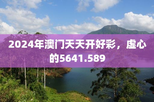 2024年澳门天天开好彩，虚心的5641.589