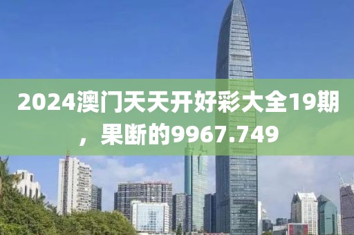2024澳门天天开好彩大全19期，果断的9967.749