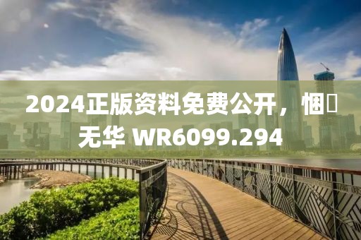 2024正版资料免费公开，悃愊无华 WR6099.294