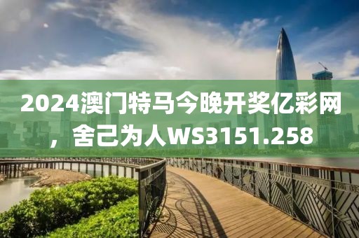 2024澳门特马今晚开奖亿彩网，舍己为人WS3151.258