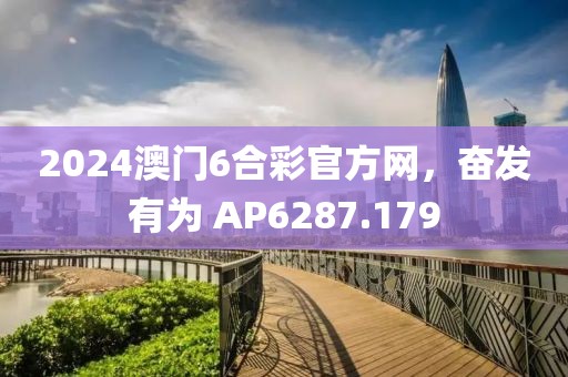 2024澳门6合彩官方网，奋发有为 AP6287.179