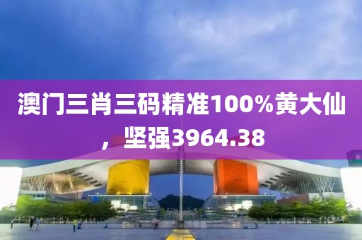 澳门三肖三码精准100%黄大仙，坚强3964.38