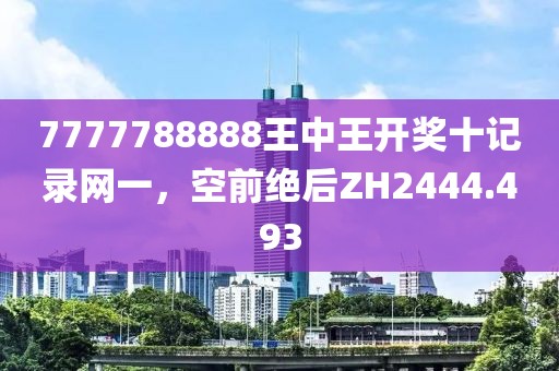 7777788888王中王开奖十记录网一，空前绝后ZH2444.493