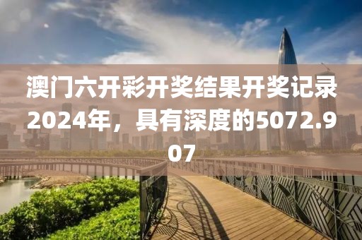 澳门六开彩开奖结果开奖记录2024年，具有深度的5072.907