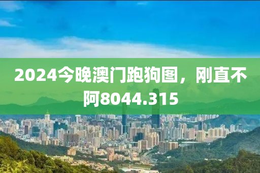 2024今晚澳门跑狗图，刚直不阿8044.315