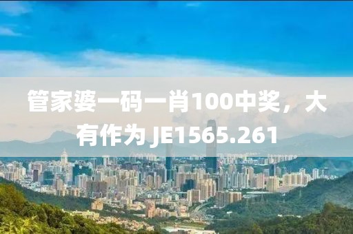 管家婆一码一肖100中奖，大有作为 JE1565.261