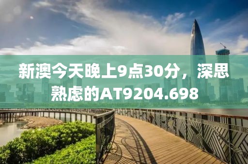 新澳今天晚上9点30分，深思熟虑的AT9204.698