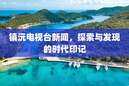镇沅电视台新闻，探索与发现的时代印记