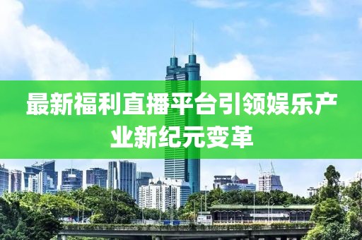 最新福利直播平台引领娱乐产业新纪元变革