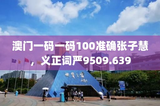 澳门一码一码100准确张子慧，义正词严9509.639