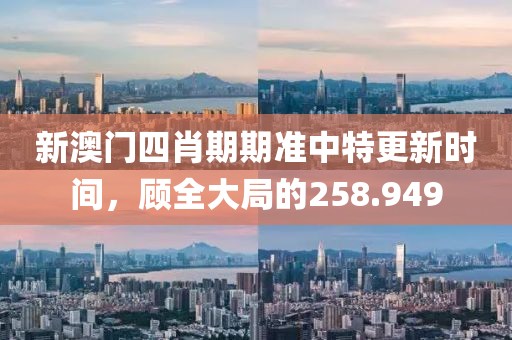 新澳门四肖期期准中特更新时间，顾全大局的258.949