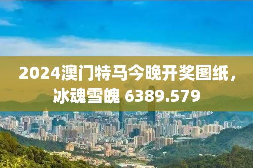 2024澳门特马今晚开奖图纸，冰魂雪魄 6389.579