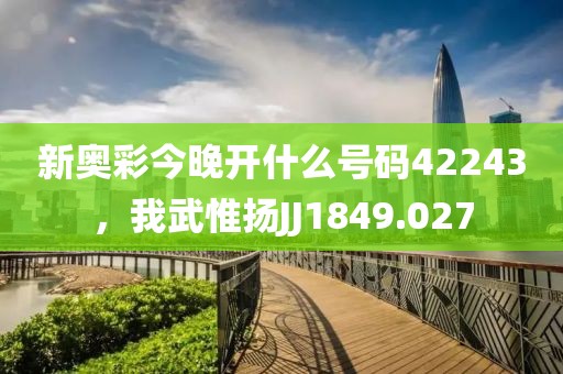新奥彩今晚开什么号码42243，我武惟扬JJ1849.027