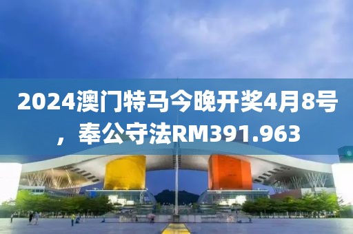 2024澳门特马今晚开奖4月8号，奉公守法RM391.963
