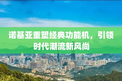 诺基亚重塑经典功能机，引领时代潮流新风尚
